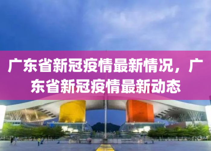 疫情最新情况广东，疫情最新动态广东