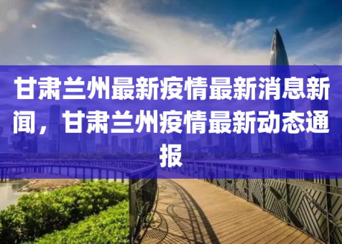 甘肃兰州疫情最新通知，甘肃兰州疫情最新数据消息新增